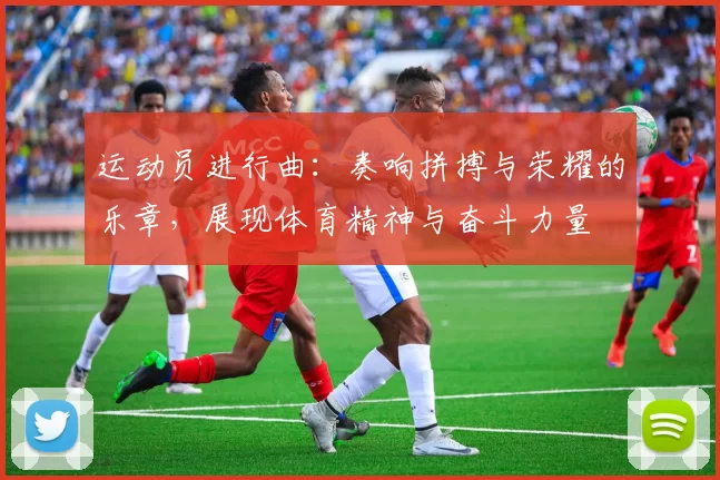 运动员进行曲：奏响拼搏与荣耀的乐章，展现体育精神与奋斗力量