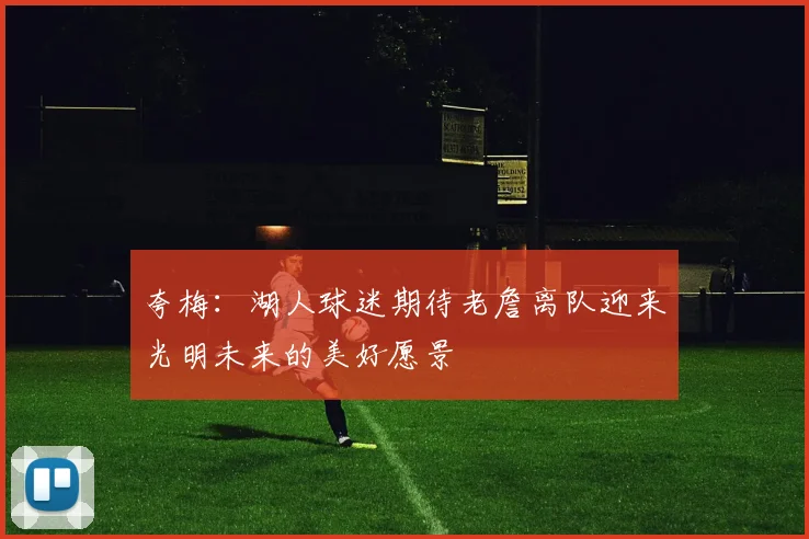 夸梅：湖人球迷期待老詹离队迎来光明未来的美好愿景