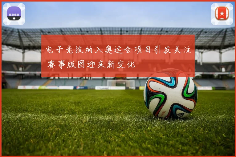 电子竞技纳入奥运会项目引发关注 赛事版图迎来新变化
