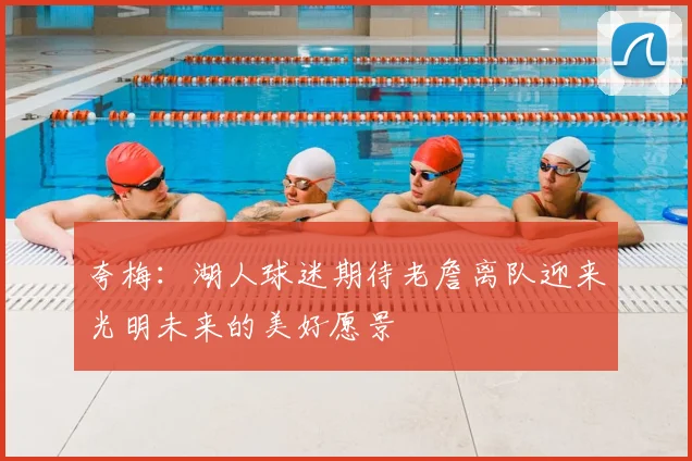 夸梅：湖人球迷期待老詹离队迎来光明未来的美好愿景