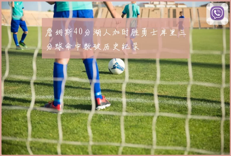 詹姆斯40分湖人加时胜勇士库里三分球命中数破历史纪录