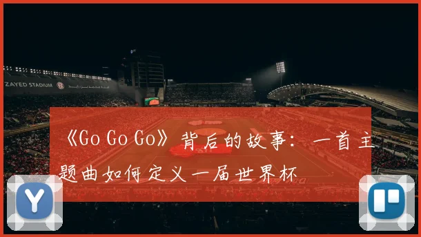 《Go Go Go》背后的故事：一首主题曲如何定义一届世界杯