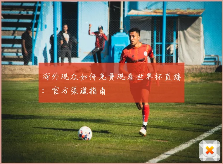 海外观众如何免费观看世界杯直播：官方渠道指南