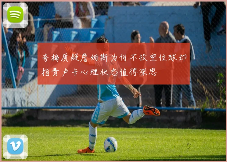 夸梅质疑詹姆斯为何不投空位球却指责卢卡心理状态值得深思