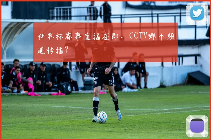 世界杯赛事直播在即，CCTV哪个频道转播？