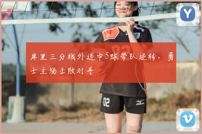 库里三分线外连中5球带队逆转，勇士主场击败对手