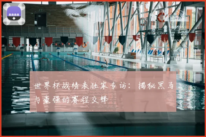 世界杯战绩表独家专访：揭秘黑马与豪强的赛程交锋