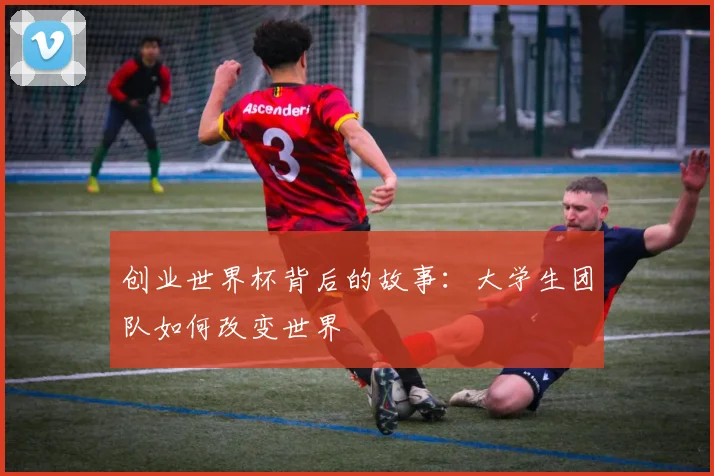 创业世界杯背后的故事：大学生团队如何改变世界