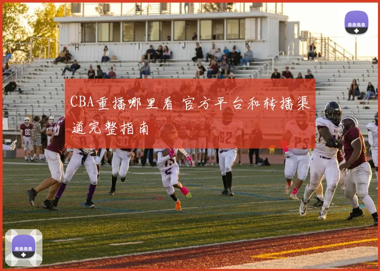 CBA重播哪里看 官方平台和转播渠道完整指南