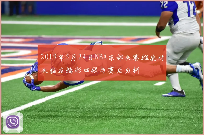 2019年5月24日NBA东部决赛雄鹿对决猛龙精彩回顾与赛后分析