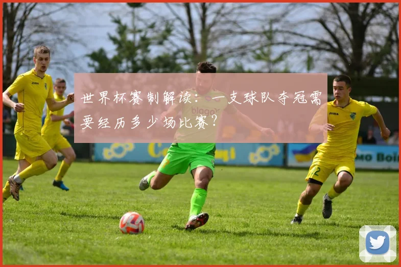 世界杯赛制解读：一支球队夺冠需要经历多少场比赛？