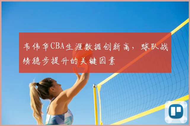 韦伟华CBA生涯数据创新高，球队战绩稳步提升的关键因素