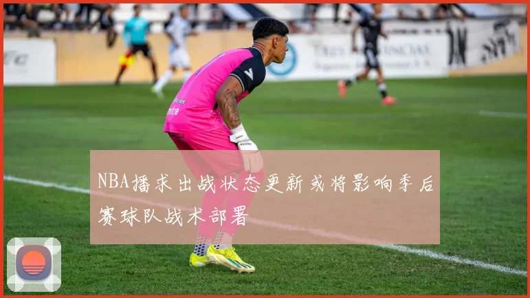 NBA播求出战状态更新或将影响季后赛球队战术部署