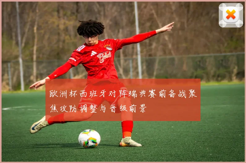 欧洲杯西班牙对阵瑞典赛前备战聚焦攻防调整与晋级前景