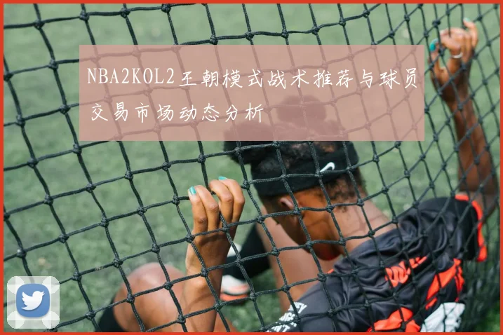 NBA2KOL2王朝模式战术推荐与球员交易市场动态分析