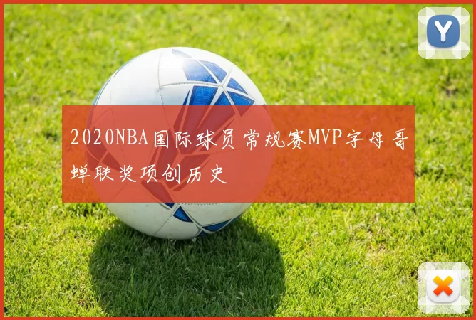 2020NBA国际球员常规赛MVP字母哥蝉联奖项创历史