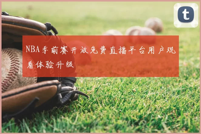 NBA季前赛开放免费直播平台用户观看体验升级