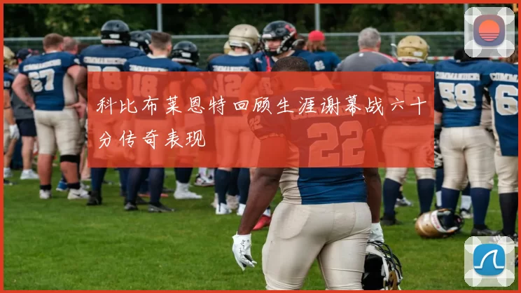 科比布莱恩特回顾生涯谢幕战六十分传奇表现