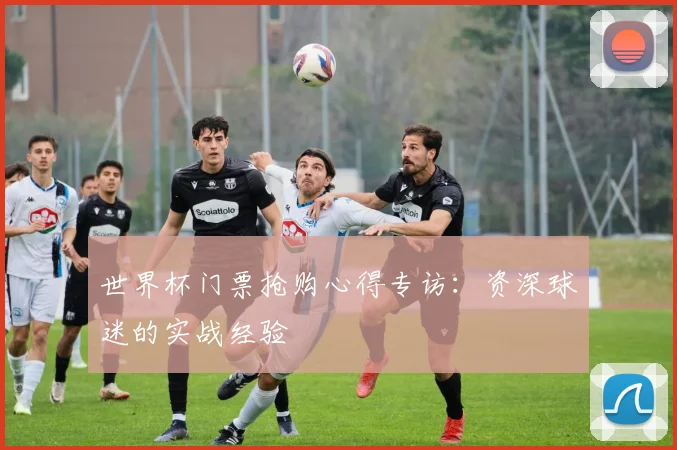 世界杯门票抢购心得专访：资深球迷的实战经验