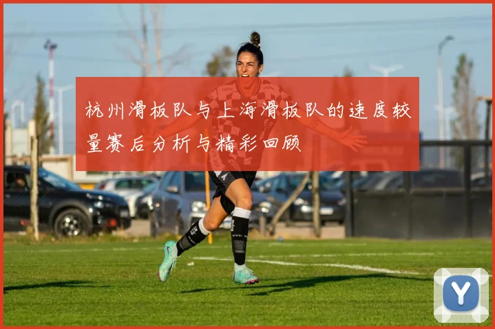 杭州滑板队与上海滑板队的速度较量赛后分析与精彩回顾