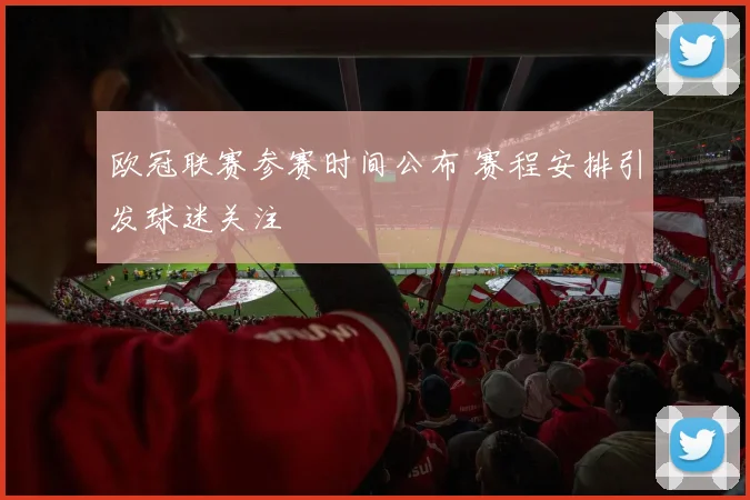 欧冠联赛参赛时间公布 赛程安排引发球迷关注