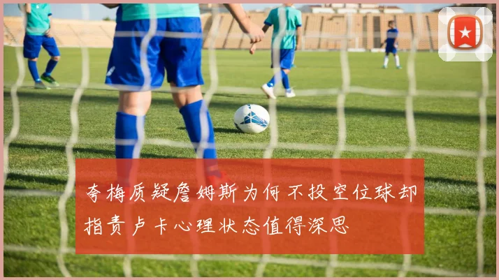 夸梅质疑詹姆斯为何不投空位球却指责卢卡心理状态值得深思