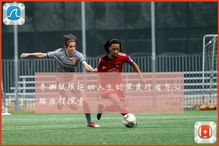 李娜极限运动人生的深度对话与心路历程探索