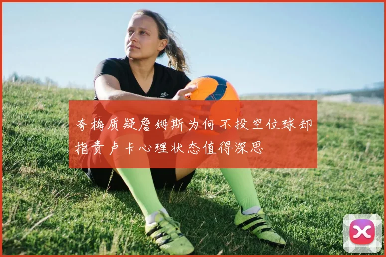 夸梅质疑詹姆斯为何不投空位球却指责卢卡心理状态值得深思