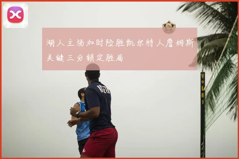 湖人主场加时险胜凯尔特人詹姆斯关键三分锁定胜局