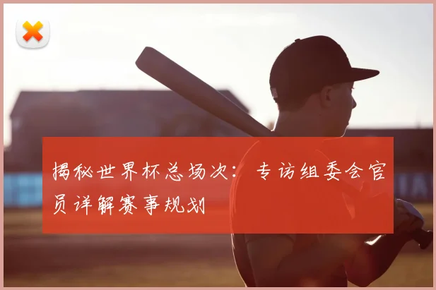揭秘世界杯总场次：专访组委会官员详解赛事规划