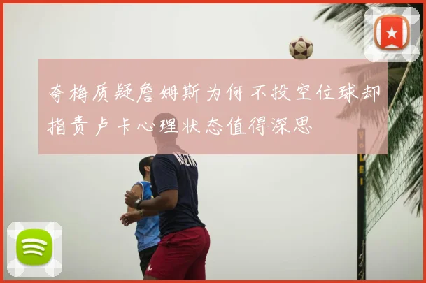 夸梅质疑詹姆斯为何不投空位球却指责卢卡心理状态值得深思