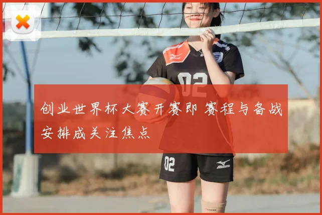 创业世界杯大赛开赛即 赛程与备战安排成关注焦点