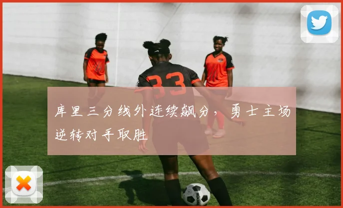 库里三分线外连续飙分，勇士主场逆转对手取胜