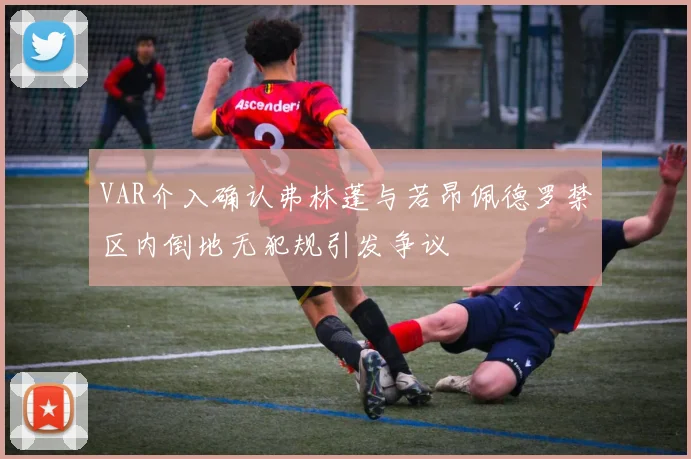 VAR介入确认弗林蓬与若昂佩德罗禁区内倒地无犯规引发争议
