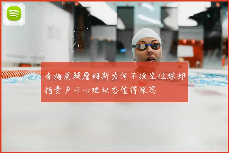 夸梅质疑詹姆斯为何不投空位球却指责卢卡心理状态值得深思