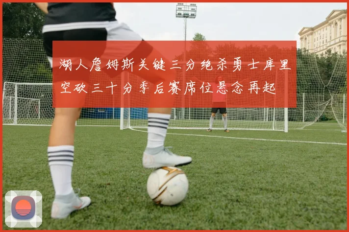 湖人詹姆斯关键三分绝杀勇士库里空砍三十分季后赛席位悬念再起
