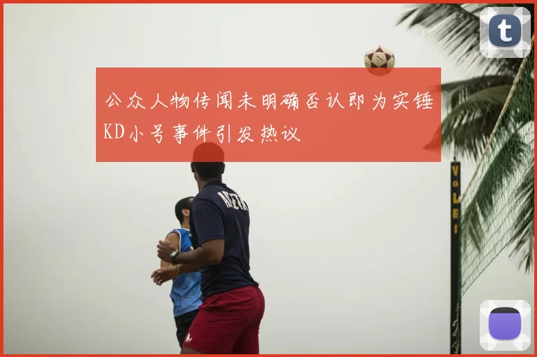 公众人物传闻未明确否认即为实锤KD小号事件引发热议