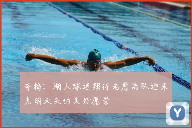 夸梅：湖人球迷期待老詹离队迎来光明未来的美好愿景