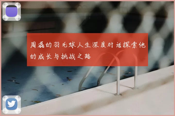 周磊的羽毛球人生深度对话探索他的成长与挑战之路