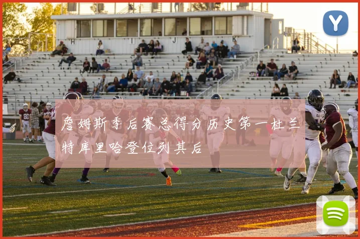 詹姆斯季后赛总得分历史第一杜兰特库里哈登位列其后