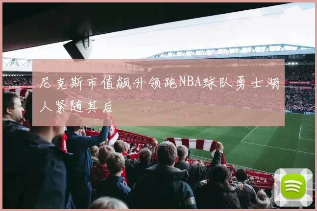 尼克斯市值飙升领跑NBA球队勇士湖人紧随其后