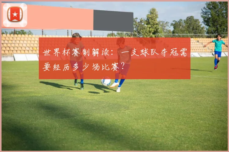 世界杯赛制解读：一支球队夺冠需要经历多少场比赛？