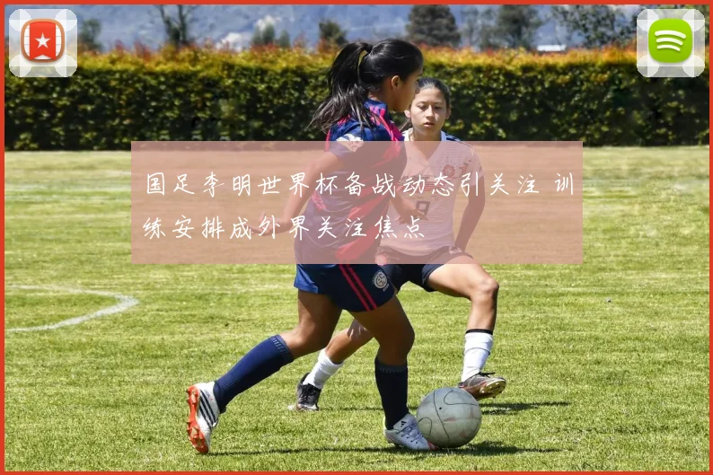 国足李明世界杯备战动态引关注 训练安排成外界关注焦点