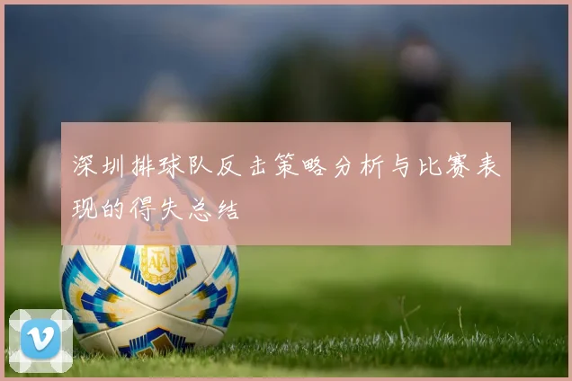 深圳排球队反击策略分析与比赛表现的得失总结