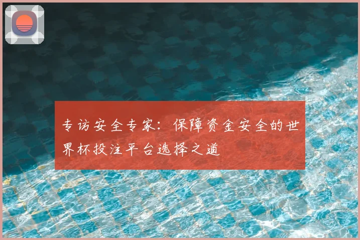 专访安全专家:保障资金安全的世界杯投注平台选择之道
