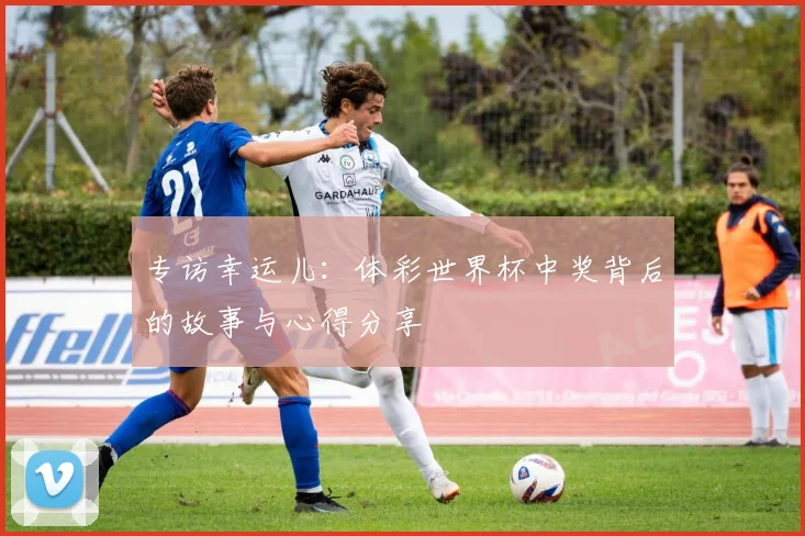 专访幸运儿：体彩世界杯中奖背后的故事与心得分享