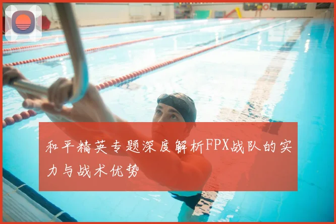和平精英专题深度解析FPX战队的实力与战术优势