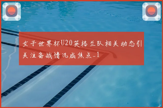 女子世界杯U20英格兰队相关动态引关注备战情况成焦点_1