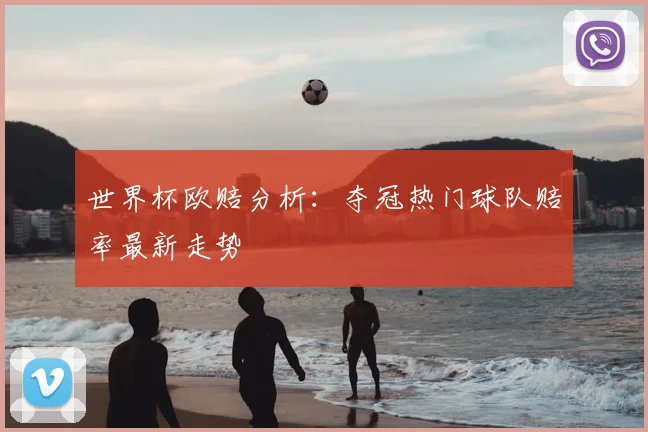 世界杯欧赔分析：夺冠热门球队赔率最新走势