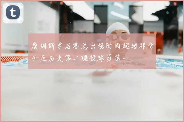 詹姆斯季后赛总出场时间超越邓肯升至历史第二现役球员第一